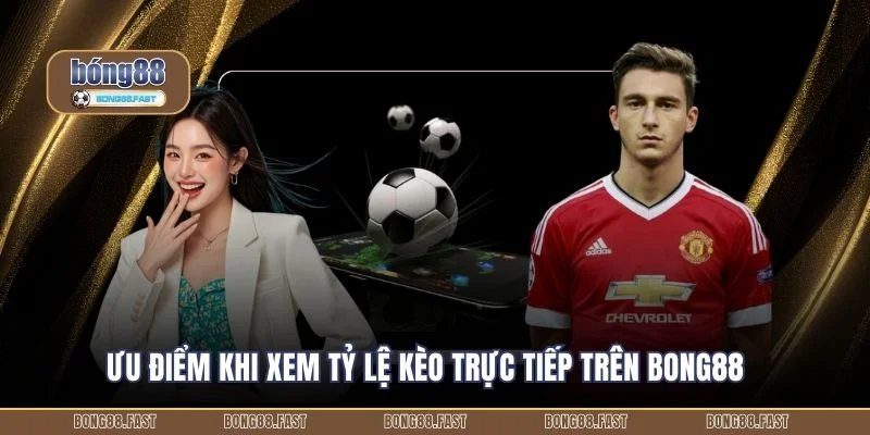 Ưu điểm khi xem tỷ lệ kèo trực tiếp trên Bong88